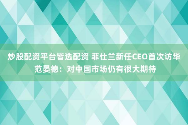 炒股配资平台皆选配资 菲仕兰新任CEO首次访华 范晏德：对中国市场仍有很大期待