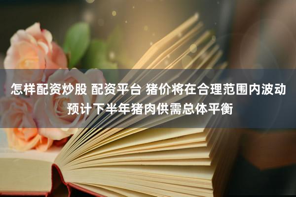 怎样配资炒股 配资平台 猪价将在合理范围内波动 预计下半年猪肉供需总体平衡
