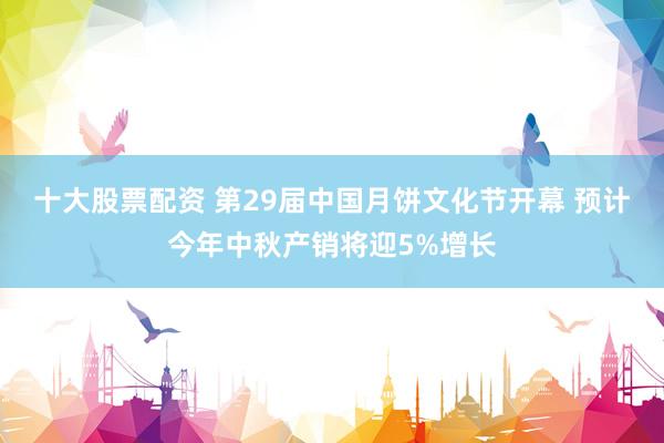 十大股票配资 第29届中国月饼文化节开幕 预计今年中秋产销将迎5%增长