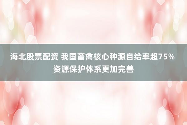 海北股票配资 我国畜禽核心种源自给率超75% 资源保护体系更加完善