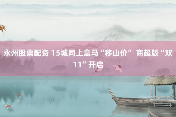 永州股票配资 15城同上盒马“移山价” 商超版“双11”开启