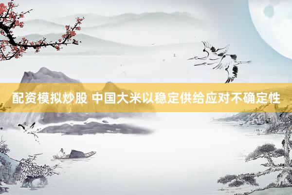 配资模拟炒股 中国大米以稳定供给应对不确定性