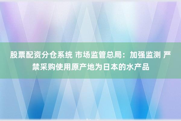 股票配资分仓系统 市场监管总局：加强监测 严禁采购使用原产地为日本的水产品