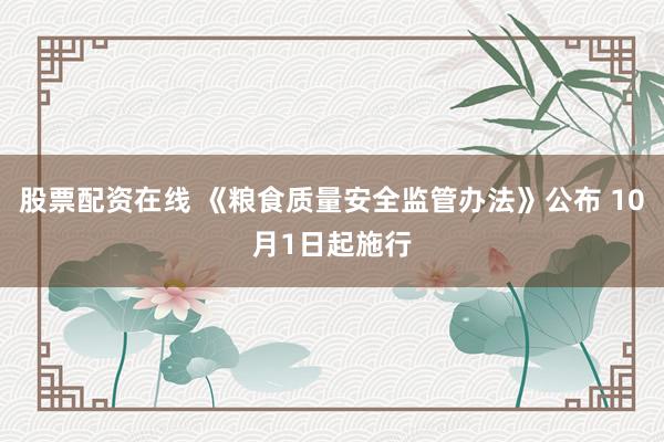 股票配资在线 《粮食质量安全监管办法》公布 10月1日起施行