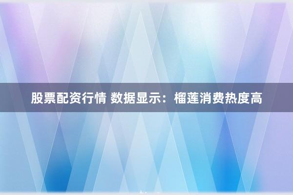 股票配资行情 数据显示：榴莲消费热度高