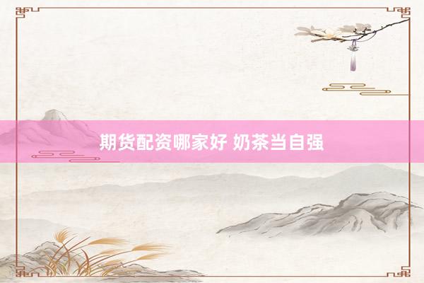 期货配资哪家好 奶茶当自强