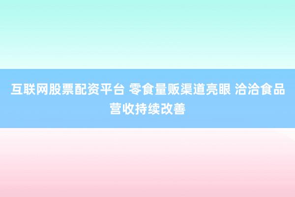 互联网股票配资平台 零食量贩渠道亮眼 洽洽食品营收持续改善