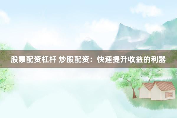股票配资杠杆 炒股配资：快速提升收益的利器