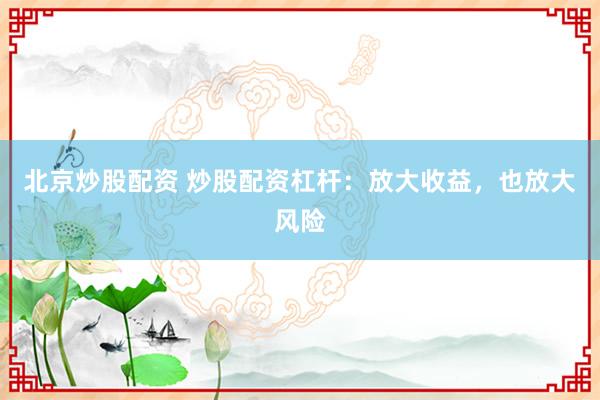 北京炒股配资 炒股配资杠杆：放大收益，也放大风险