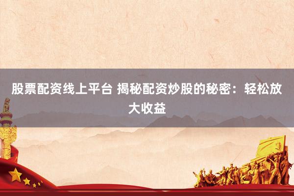股票配资线上平台 揭秘配资炒股的秘密：轻松放大收益
