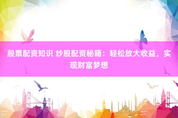 股票配资知识 炒股配资秘籍：轻松放大收益，实现财富梦想