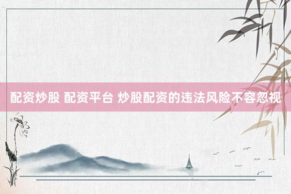 配资炒股 配资平台 炒股配资的违法风险不容忽视