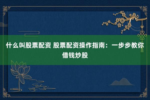 什么叫股票配资 股票配资操作指南：一步步教你借钱炒股