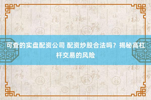 可查的实盘配资公司 配资炒股合法吗？揭秘高杠杆交易的风险