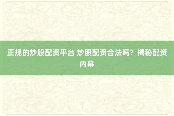正规的炒股配资平台 炒股配资合法吗？揭秘配资内幕