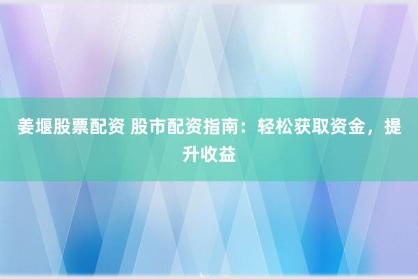 姜堰股票配资 股市配资指南：轻松获取资金，提升收益