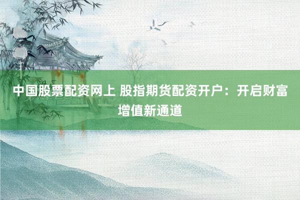 中国股票配资网上 股指期货配资开户：开启财富增值新通道