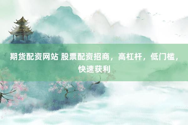 期货配资网站 股票配资招商，高杠杆，低门槛，快速获利