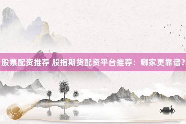 股票配资推荐 股指期货配资平台推荐：哪家更靠谱？