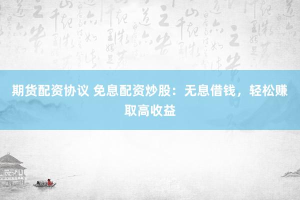 期货配资协议 免息配资炒股：无息借钱，轻松赚取高收益