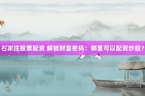 石家庄股票配资 解锁财富密码：哪里可以配资炒股？