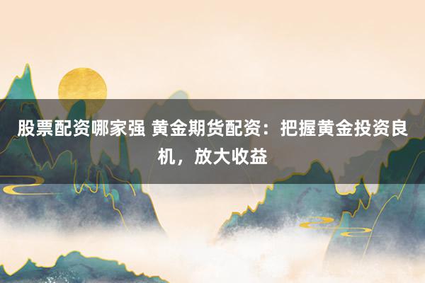 股票配资哪家强 黄金期货配资：把握黄金投资良机，放大收益
