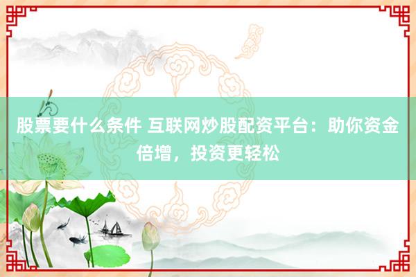 股票要什么条件 互联网炒股配资平台：助你资金倍增，投资更轻松