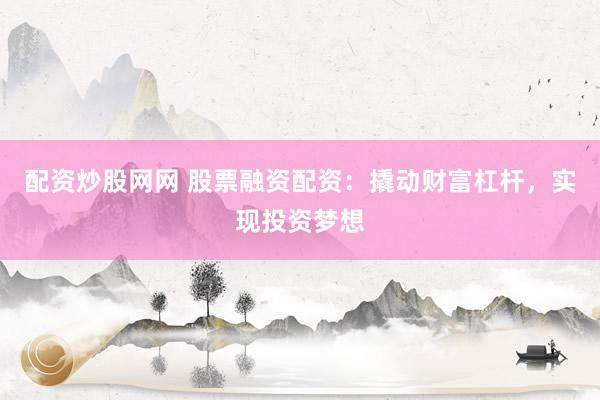 配资炒股网网 股票融资配资：撬动财富杠杆，实现投资梦想
