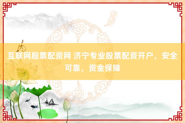 互联网股票配资网 济宁专业股票配资开户，安全可靠，资金保障