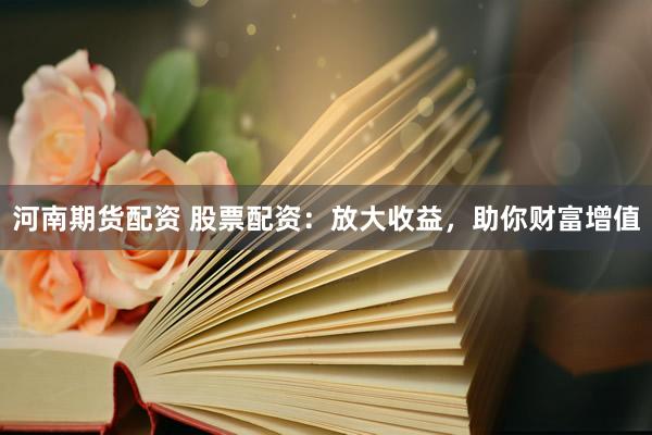 河南期货配资 股票配资：放大收益，助你财富增值