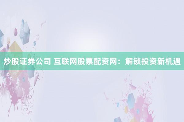 炒股证券公司 互联网股票配资网：解锁投资新机遇