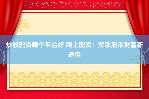炒股配资哪个平台好 网上配资：解锁股市财富新途径