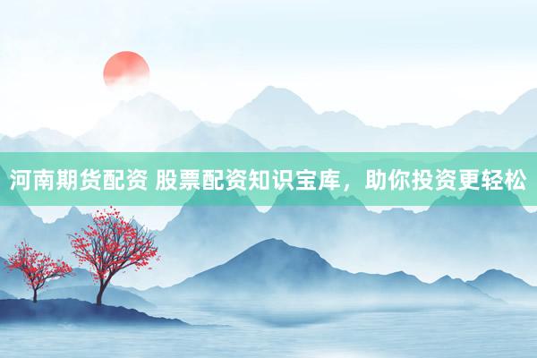 河南期货配资 股票配资知识宝库，助你投资更轻松