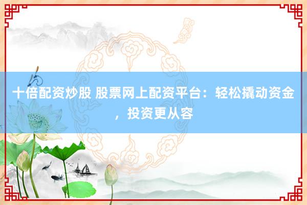 十倍配资炒股 股票网上配资平台：轻松撬动资金，投资更从容