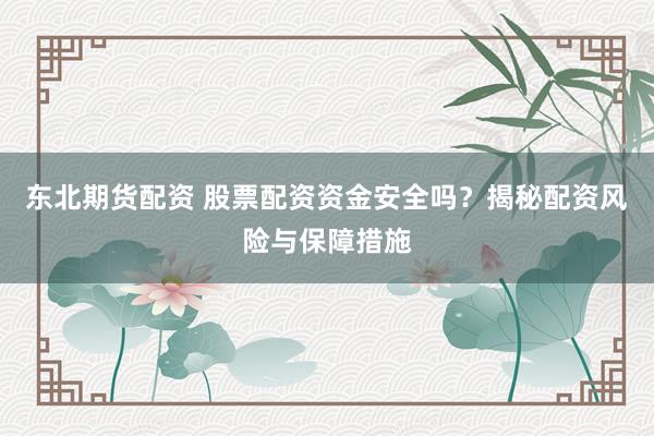 东北期货配资 股票配资资金安全吗？揭秘配资风险与保障措施