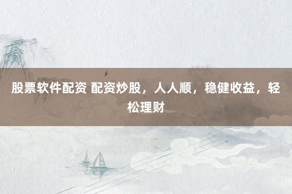 股票软件配资 配资炒股，人人顺，稳健收益，轻松理财