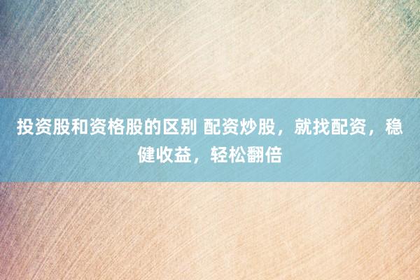 投资股和资格股的区别 配资炒股，就找配资，稳健收益，轻松翻倍