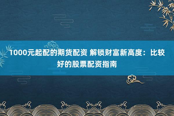 1000元起配的期货配资 解锁财富新高度：比较好的股票配资指南