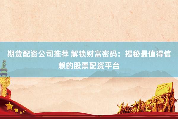 期货配资公司推荐 解锁财富密码：揭秘最值得信赖的股票配资平台