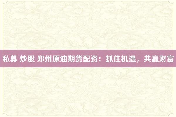 私募 炒股 郑州原油期货配资：抓住机遇，共赢财富