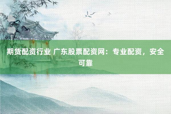 期货配资行业 广东股票配资网：专业配资，安全可靠