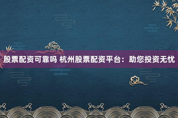股票配资可靠吗 杭州股票配资平台：助您投资无忧