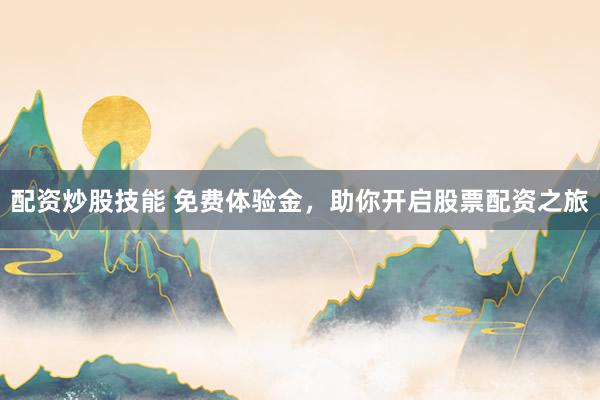 配资炒股技能 免费体验金，助你开启股票配资之旅