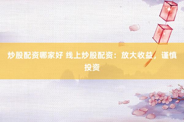 炒股配资哪家好 线上炒股配资：放大收益，谨慎投资