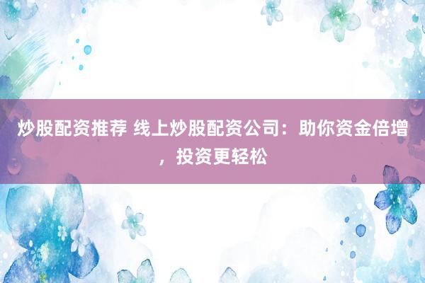 炒股配资推荐 线上炒股配资公司：助你资金倍增，投资更轻松
