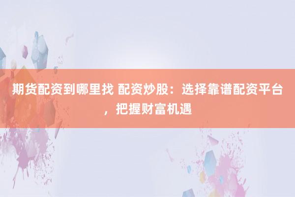 期货配资到哪里找 配资炒股：选择靠谱配资平台，把握财富机遇