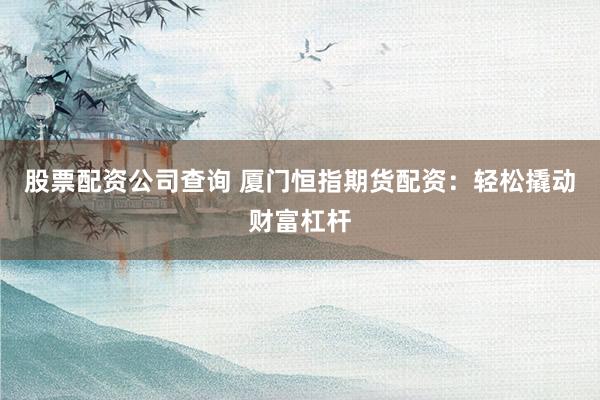 股票配资公司查询 厦门恒指期货配资：轻松撬动财富杠杆