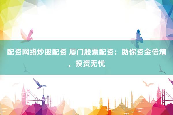 配资网络炒股配资 厦门股票配资：助你资金倍增，投资无忧