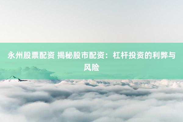 永州股票配资 揭秘股市配资：杠杆投资的利弊与风险