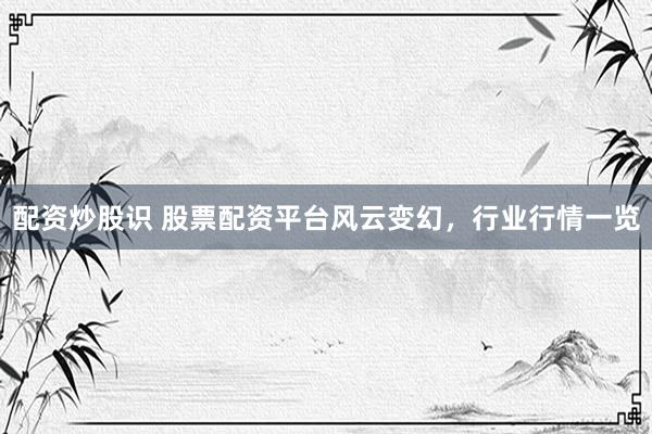配资炒股识 股票配资平台风云变幻，行业行情一览